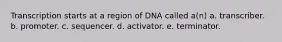 Transcription starts at a region of DNA called a(n) a. transcriber. b. promoter. c. sequencer. d. activator. e. terminator.