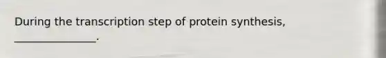 During the transcription step of protein synthesis, _______________.