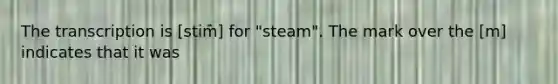 The transcription is [stim͊] for "steam". The mark over the [m] indicates that it was