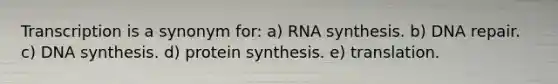 Transcription is a synonym for: a) RNA synthesis. b) DNA repair. c) DNA synthesis. d) protein synthesis. e) translation.