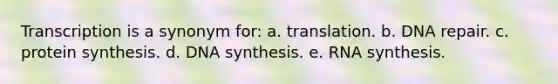 Transcription is a synonym for: a. translation. b. DNA repair. c. protein synthesis. d. DNA synthesis. e. RNA synthesis.