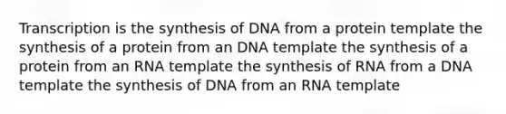 Transcription is the synthesis of DNA from a protein template the synthesis of a protein from an DNA template the synthesis of a protein from an RNA template the synthesis of RNA from a DNA template the synthesis of DNA from an RNA template