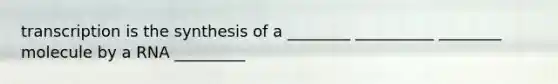 transcription is the synthesis of a ________ __________ ________ molecule by a RNA _________