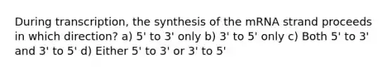 During transcription, the synthesis of the mRNA strand proceeds in which direction? a) 5' to 3' only b) 3' to 5' only c) Both 5' to 3' and 3' to 5' d) Either 5' to 3' or 3' to 5'