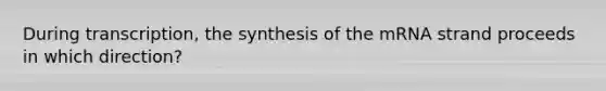 During transcription, the synthesis of the mRNA strand proceeds in which direction?