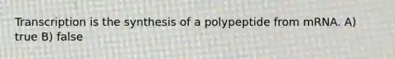 Transcription is the synthesis of a polypeptide from mRNA. A) true B) false