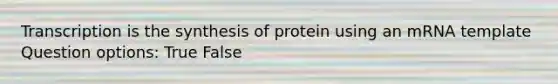 Transcription is the synthesis of protein using an mRNA template Question options: True False