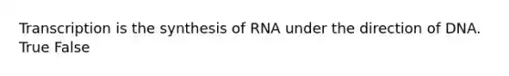 Transcription is the synthesis of RNA under the direction of DNA. True False