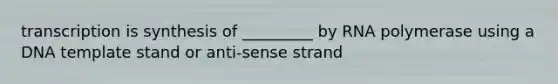 transcription is synthesis of _________ by RNA polymerase using a DNA template stand or anti-sense strand