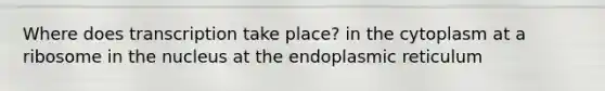 Where does transcription take place? in the cytoplasm at a ribosome in the nucleus at the endoplasmic reticulum