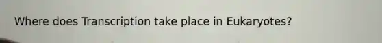 Where does Transcription take place in Eukaryotes?