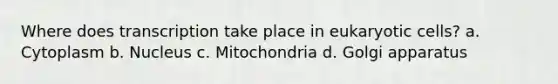 Where does transcription take place in <a href='https://www.questionai.com/knowledge/kb526cpm6R-eukaryotic-cells' class='anchor-knowledge'>eukaryotic cells</a>? a. Cytoplasm b. Nucleus c. Mitochondria d. Golgi apparatus