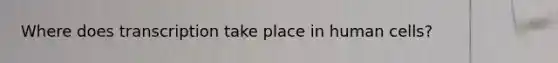 Where does transcription take place in human cells?