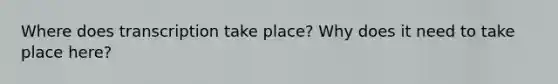 Where does transcription take place? Why does it need to take place here?