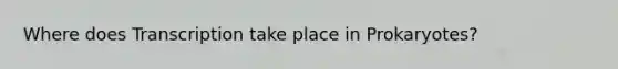 Where does Transcription take place in Prokaryotes?