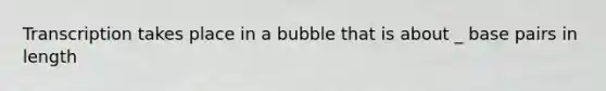 Transcription takes place in a bubble that is about _ base pairs in length