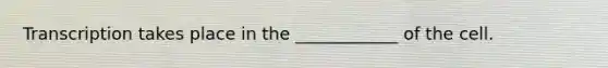 Transcription takes place in the ____________ of the cell.