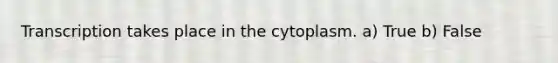 Transcription takes place in the cytoplasm. a) True b) False