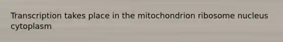 Transcription takes place in the mitochondrion ribosome nucleus cytoplasm