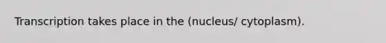 Transcription takes place in the (nucleus/ cytoplasm).