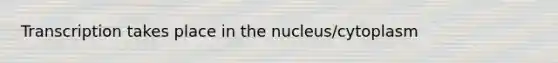 Transcription takes place in the nucleus/cytoplasm