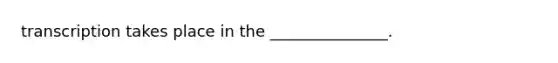 transcription takes place in the _______________.