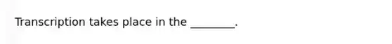 Transcription takes place in the ________.