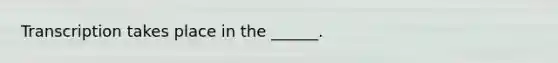 Transcription takes place in the ______.