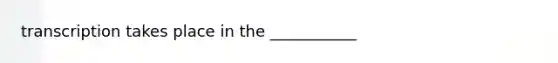 transcription takes place in the ___________