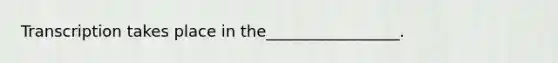 Transcription takes place in the_________________.