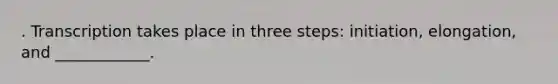 . Transcription takes place in three steps: initiation, elongation, and ____________.
