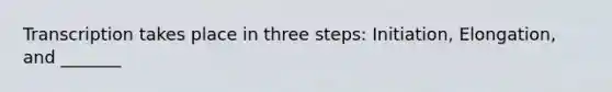 Transcription takes place in three steps: Initiation, Elongation, and _______