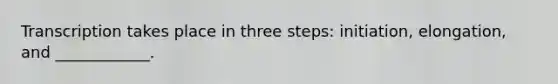 Transcription takes place in three steps: initiation, elongation, and ____________.