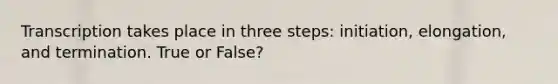 Transcription takes place in three steps: initiation, elongation, and termination. True or False?