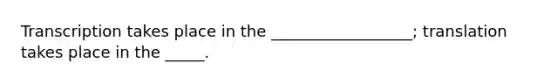 Transcription takes place in the __________________; translation takes place in the _____.