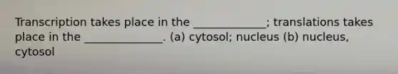 Transcription takes place in the _____________; translations takes place in the ______________. (a) cytosol; nucleus (b) nucleus, cytosol