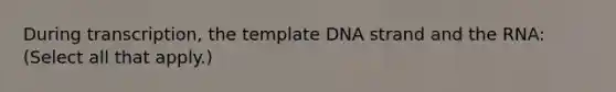 During transcription, the template DNA strand and the RNA: (Select all that apply.)