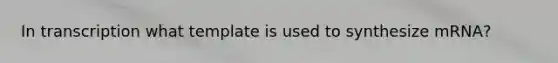 In transcription what template is used to synthesize mRNA?