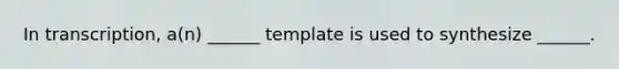 In transcription, a(n) ______ template is used to synthesize ______.