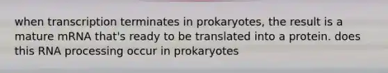 when transcription terminates in prokaryotes, the result is a mature mRNA that's ready to be translated into a protein. does this <a href='https://www.questionai.com/knowledge/kapY3KpASG-rna-processing' class='anchor-knowledge'>rna processing</a> occur in prokaryotes