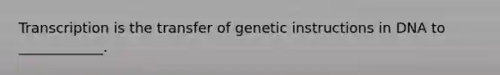 Transcription is the transfer of genetic instructions in DNA to ____________.