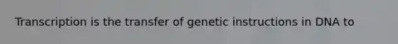 Transcription is the transfer of genetic instructions in DNA to