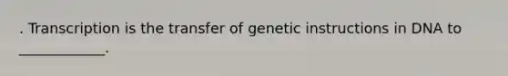 . Transcription is the transfer of genetic instructions in DNA to ____________.