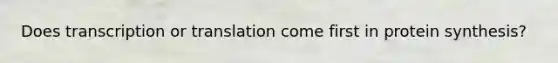 Does transcription or translation come first in protein synthesis?