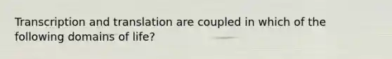 Transcription and translation are coupled in which of the following domains of life?