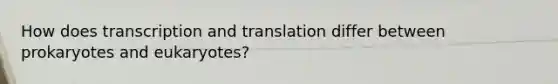 How does transcription and translation differ between prokaryotes and eukaryotes?