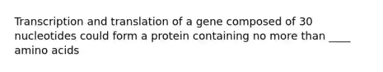 Transcription and translation of a gene composed of 30 nucleotides could form a protein containing no more than ____ amino acids