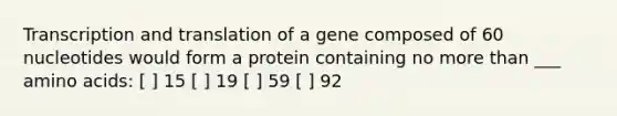 Transcription and translation of a gene composed of 60 nucleotides would form a protein containing no more than ___ amino acids: [ ] 15 [ ] 19 [ ] 59 [ ] 92