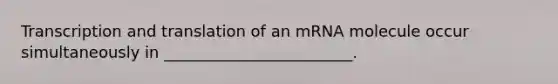 Transcription and translation of an mRNA molecule occur simultaneously in ________________________.