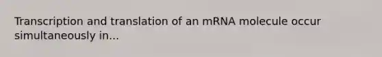 Transcription and translation of an mRNA molecule occur simultaneously in...